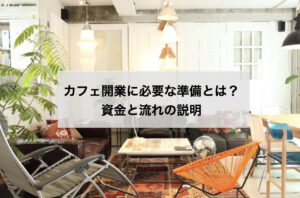 カフェ開業に必要な準備とは？資金と流れの説明