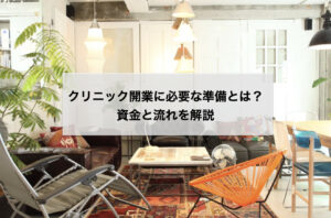 クリニック開業に必要な準備とは？資金と流れを解説