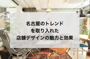 名古屋のトレンドを取り入れた店舗デザインの魅力と効果