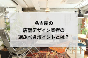 名古屋の店舗デザイン業者の選ぶべきポイントとは？