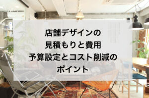 店舗デザインの見積もりと費用：予算設定とコスト削減のポイント