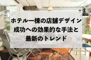 ホテル一棟の店舗デザイン：成功への効果的な手法と最新のトレンド