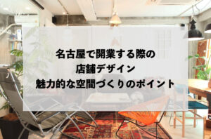 名古屋で開業する際の店舗デザイン：魅力的な空間づくりのポイント