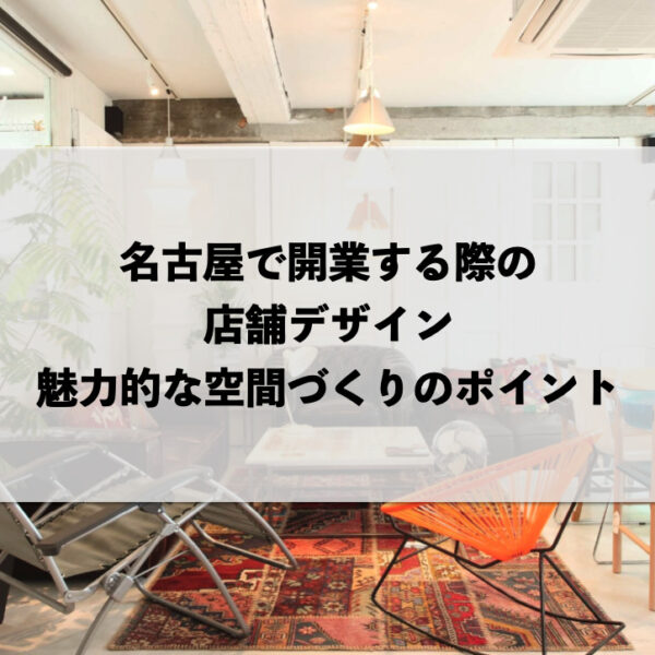名古屋で開業する際の店舗デザイン：魅力的な空間づくりのポイント