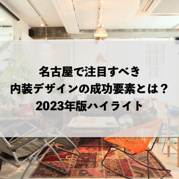 名古屋で注目すべき内装デザインの成功要素とは？2023年版ハイライト