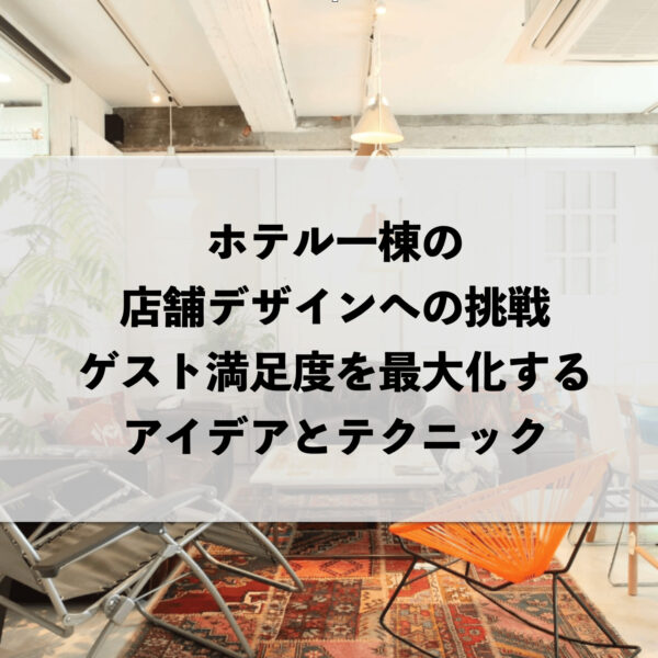 ホテル一棟の店舗デザインへの挑戦：ゲスト満足度を最大化するアイデアとテクニック