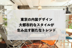 東京の内装デザイン：大都市的なスタイルが生み出す新たなトレンド