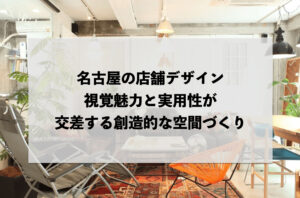 名古屋の店舗デザイン：視覚的魅力と実用性が交差する創造的な空間づくり