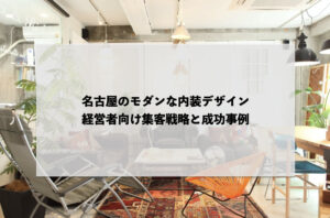 名古屋のモダンな内装デザイン：経営者向け集客戦略と成功事例