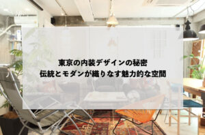 東京の内装デザインの秘密：伝統とモダンが織りなす魅力的な空間
