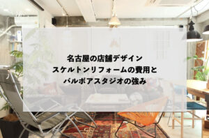 名古屋の店舗デザイン：スケルトンリフォームの費用とバルボアスタジオの強み