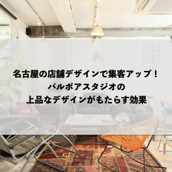 名古屋の店舗デザインで集客アップ！バルボアスタジオの上品なデザインがもたらす効果
