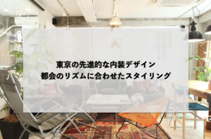 東京の先進的な内装デザイン：都会のリズムに合わせたスタイリング