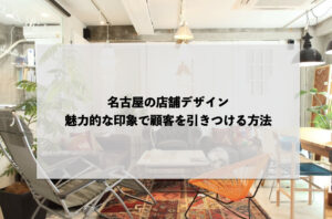 名古屋の店舗デザイン：魅力的な印象で顧客を引きつける方法」