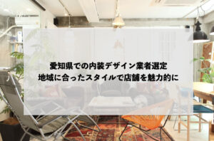 愛知県での内装デザイン業者選定：地域に合ったスタイルで店舗を魅力的に