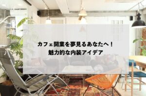 カフェ開業を夢見るあなたへ！魅力的な内装アイデア