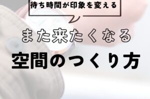 待ち時間が店舗の印象を変える？「また来たくなる空間」のつくり方