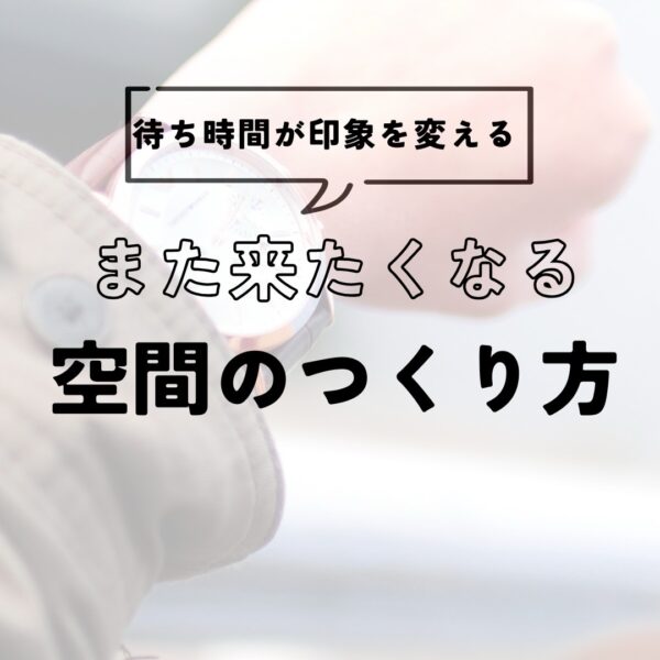 待ち時間が店舗の印象を変える?「また来たくなる空間」のつくり方
